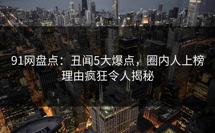 91网盘点：丑闻5大爆点，圈内人上榜理由疯狂令人揭秘