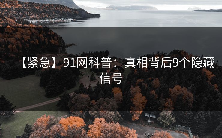 【紧急】91网科普:真相背后9个隐藏信号 【紧急】91网科普:真相背后9个隐藏信号