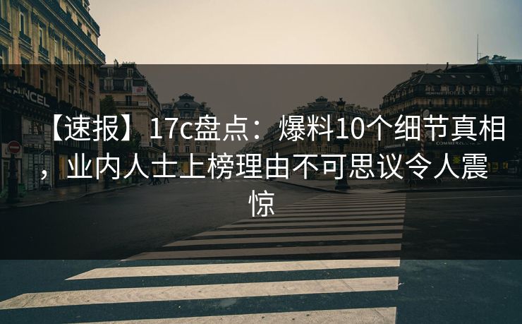 【速报】17c盘点：爆料10个细节真相，业内人士上榜理由不可思议令人震惊