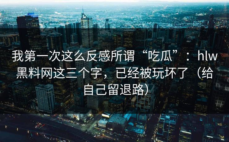 我第一次这么反感所谓“吃瓜”：hlw黑料网这三个字，已经被玩坏了（给自己留退路）