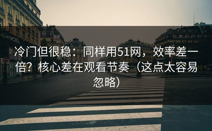 冷门但很稳:同样用51网,效率差一倍?核心差在观看节奏(这点太容易忽略) 冷门但很稳:同样用51网,效率差一倍?核心差在观看节奏(这点太容易忽略)