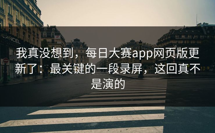 我真没想到，每日大赛app网页版更新了：最关键的一段录屏，这回真不是演的