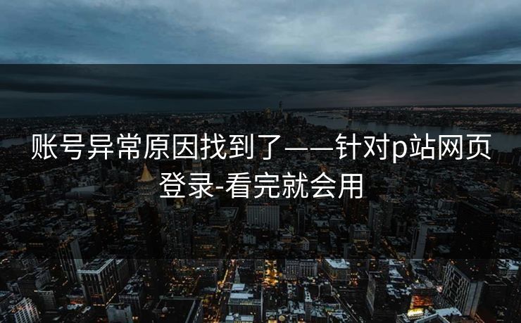 账号异常原因找到了——针对p站网页登录-看完就会用