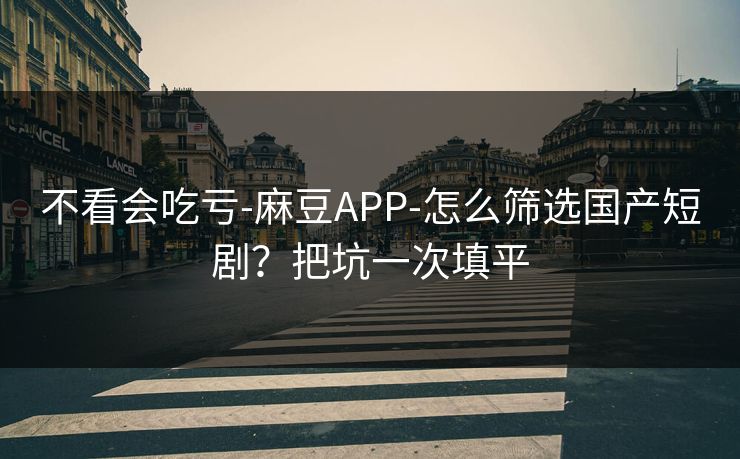 不看会吃亏-麻豆APP-怎么筛选国产短剧?把坑一次填平 不看会吃亏-麻豆APP-怎么筛选国产短剧?把坑一次填平
