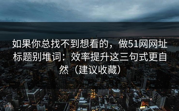 如果你总找不到想看的，做51网网址标题别堆词：效率提升这三句式更自然（建议收藏）