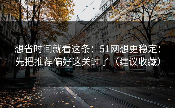 想省时间就看这条：51网想更稳定：先把推荐偏好这关过了（建议收藏）
