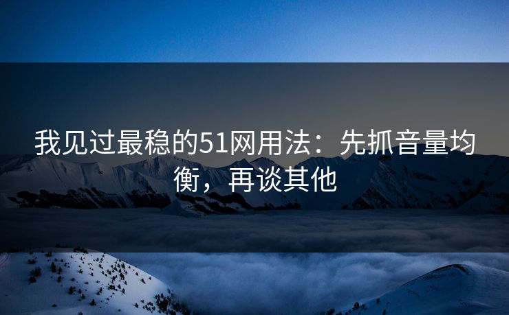 我见过最稳的51网用法：先抓音量均衡，再谈其他