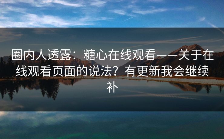 圈内人透露：糖心在线观看——关于在线观看页面的说法？有更新我会继续补
