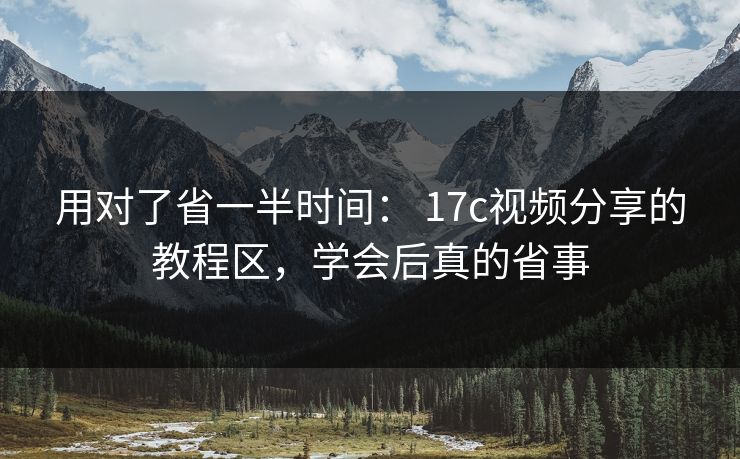 用对了省一半时间： 17c视频分享的教程区，学会后真的省事